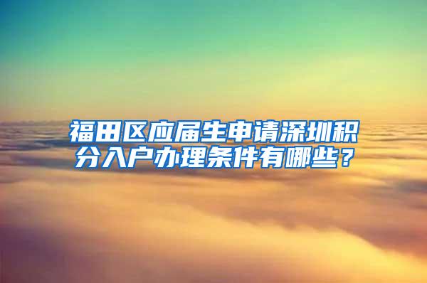 福田区应届生申请深圳积分入户办理条件有哪些？