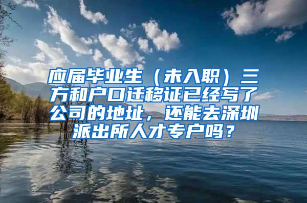 应届毕业生（未入职）三方和户口迁移证已经写了公司的地址，还能去深圳派出所人才专户吗？