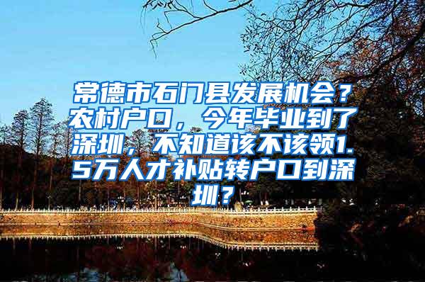 常德市石门县发展机会？农村户口，今年毕业到了深圳，不知道该不该领1.5万人才补贴转户口到深圳？