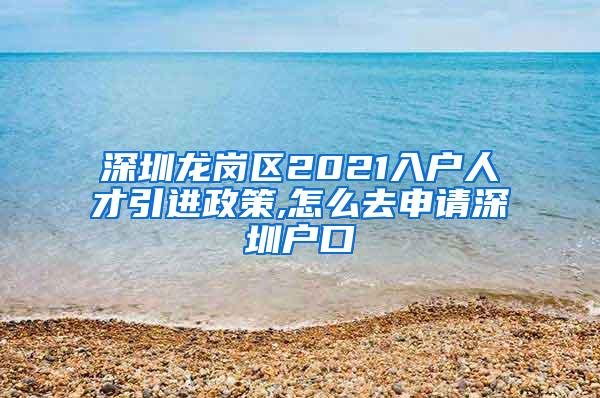 深圳龙岗区2021入户人才引进政策,怎么去申请深圳户口