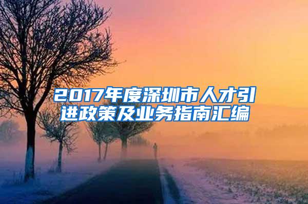 2017年度深圳市人才引进政策及业务指南汇编