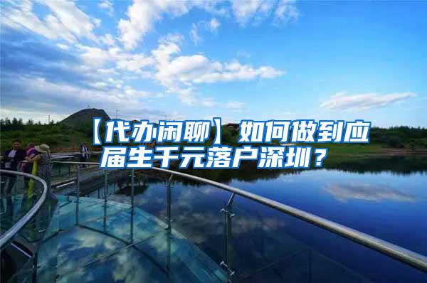 【代办闲聊】如何做到应届生千元落户深圳？