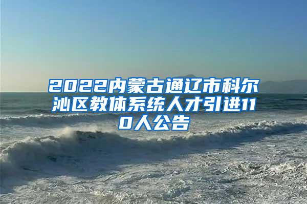 2022内蒙古通辽市科尔沁区教体系统人才引进110人公告