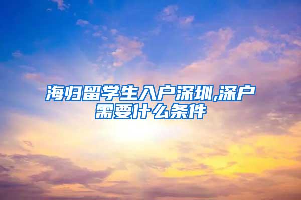 海归留学生入户深圳,深户需要什么条件