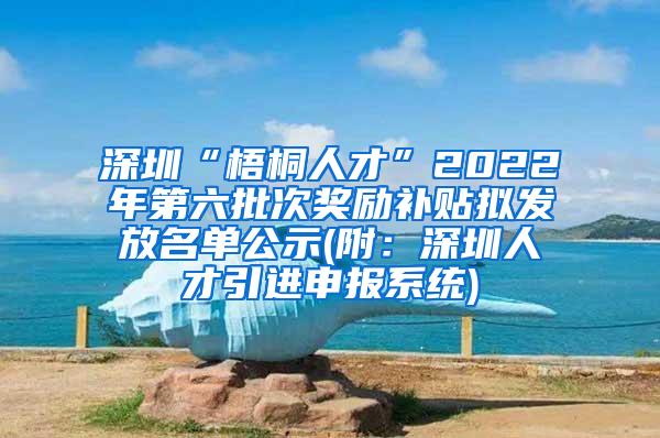 深圳“梧桐人才”2022年第六批次奖励补贴拟发放名单公示(附：深圳人才引进申报系统)