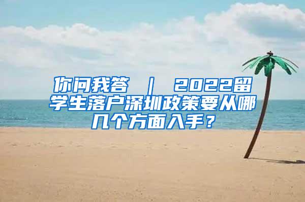 你问我答 ｜ 2022留学生落户深圳政策要从哪几个方面入手？