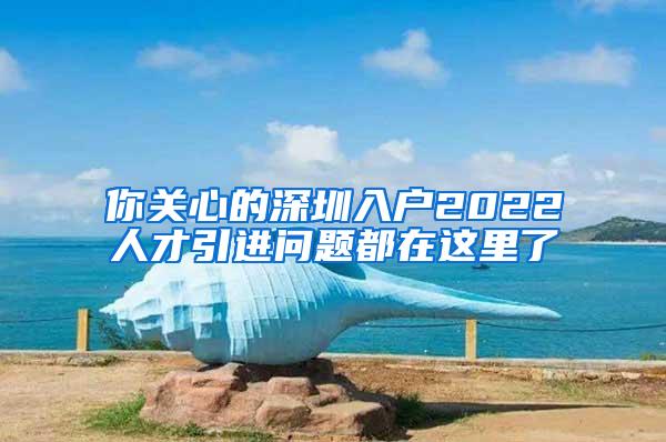 你关心的深圳入户2022人才引进问题都在这里了