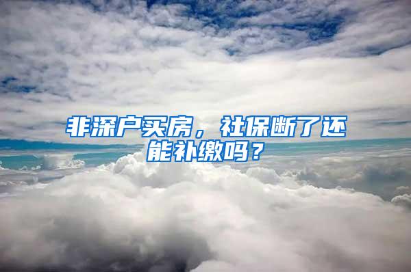 非深户买房，社保断了还能补缴吗？