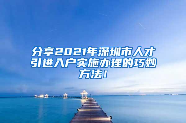 分享2021年深圳市人才引进入户实施办理的巧妙方法！