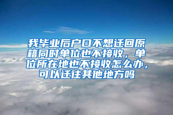 我毕业后户口不想迁回原籍同时单位也不接收，单位所在地也不接收怎么办，可以迁往其他地方吗