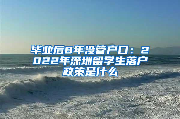 毕业后8年没管户口：2022年深圳留学生落户政策是什么