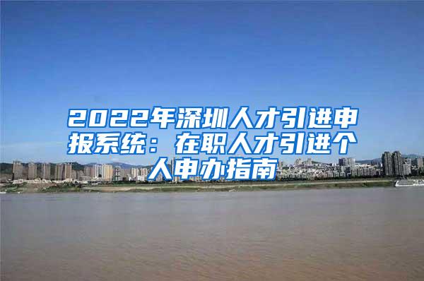 2022年深圳人才引进申报系统：在职人才引进个人申办指南