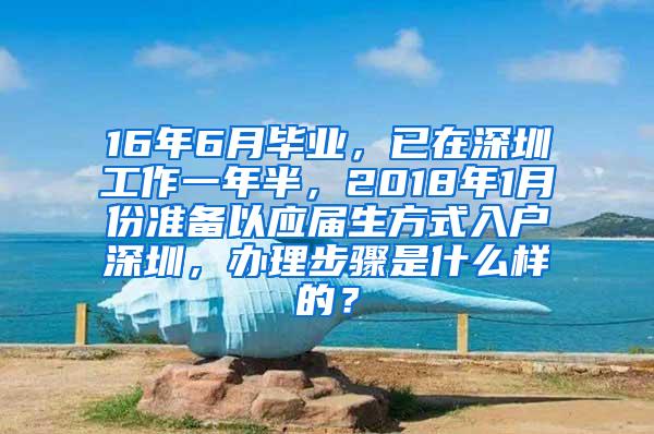 16年6月毕业，已在深圳工作一年半，2018年1月份准备以应届生方式入户深圳，办理步骤是什么样的？