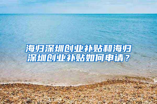 海归深圳创业补贴和海归深圳创业补贴如何申请？