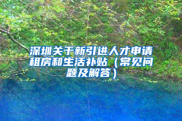 深圳关于新引进人才申请租房和生活补贴（常见问题及解答）