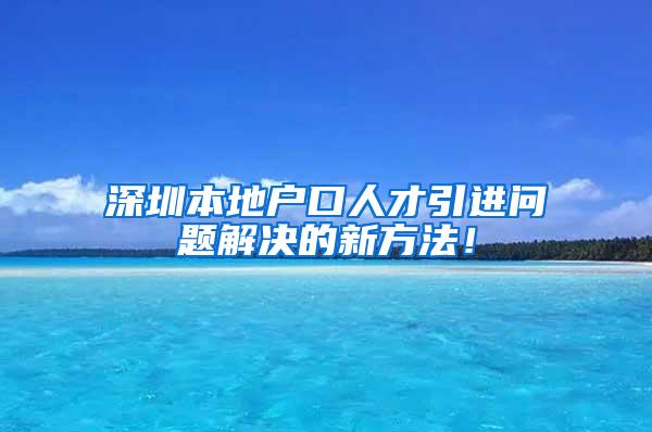 深圳本地户口人才引进问题解决的新方法！