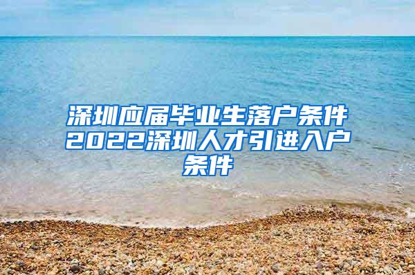 深圳应届毕业生落户条件2022深圳人才引进入户条件