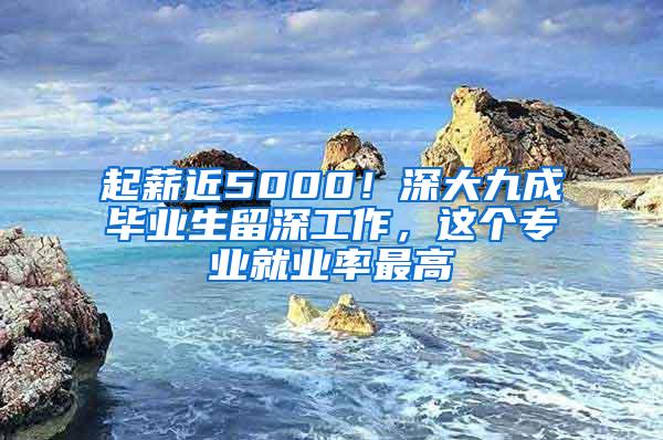 起薪近5000！深大九成毕业生留深工作，这个专业就业率最高