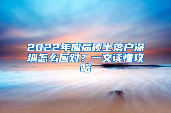 2022年应届硕士落户深圳怎么应对？一文读懂攻略