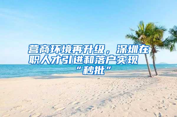 营商环境再升级，深圳在职人才引进和落户实现“秒批”