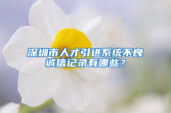 深圳市人才引进系统不良诚信记录有哪些？