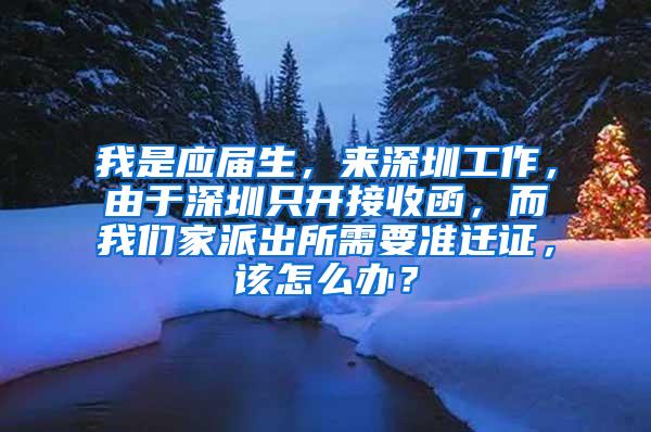 我是应届生，来深圳工作，由于深圳只开接收函，而我们家派出所需要准迁证，该怎么办？