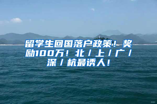 留学生回国落户政策！奖励100万！北／上／广／深／杭最诱人！