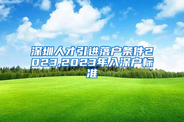 深圳人才引进落户条件2023,2023年入深户标准