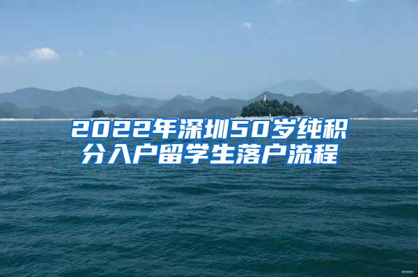 2022年深圳50岁纯积分入户留学生落户流程