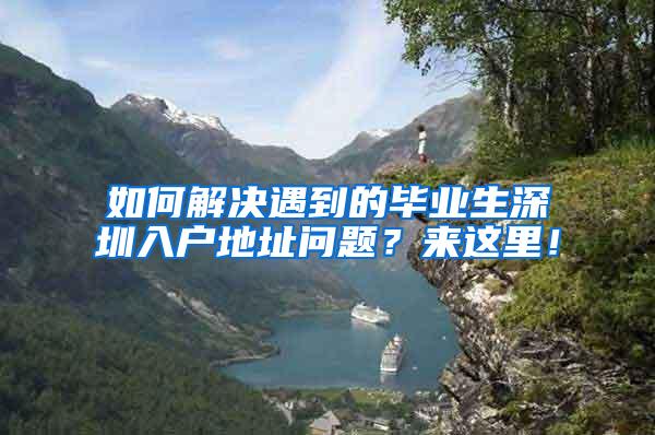 如何解决遇到的毕业生深圳入户地址问题？来这里！