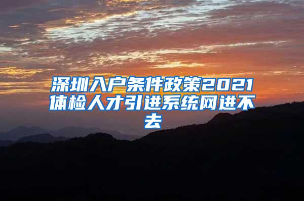 深圳入户条件政策2021体检人才引进系统网进不去