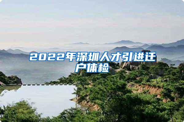 2022年深圳人才引进迁户体检