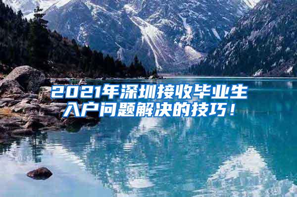 2021年深圳接收毕业生入户问题解决的技巧！