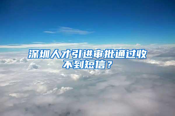 深圳人才引进审批通过收不到短信？