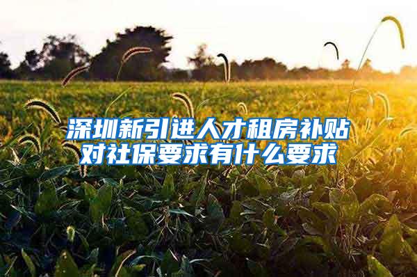 深圳新引进人才租房补贴对社保要求有什么要求