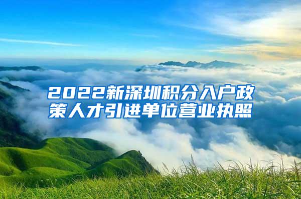 2022新深圳积分入户政策人才引进单位营业执照