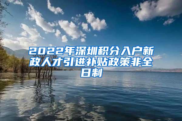 2022年深圳积分入户新政人才引进补贴政策非全日制