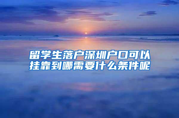 留学生落户深圳户口可以挂靠到哪需要什么条件呢