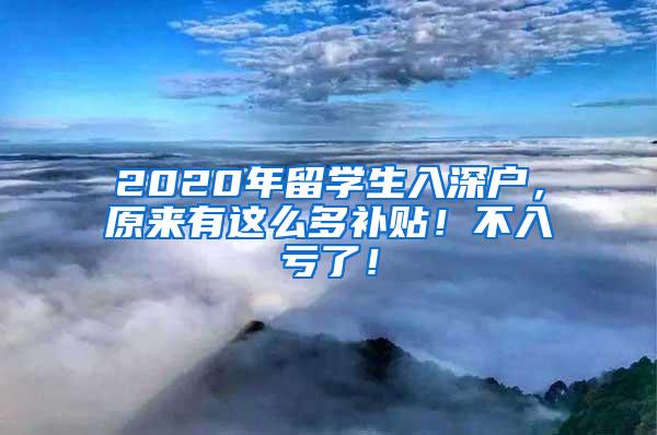 2020年留学生入深户，原来有这么多补贴！不入亏了！