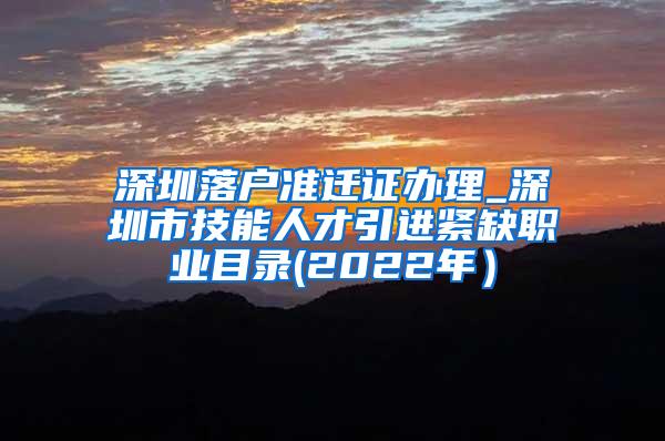 深圳落户准迁证办理_深圳市技能人才引进紧缺职业目录(2022年）