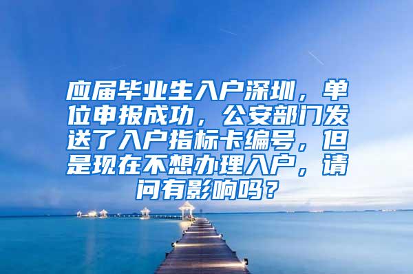 应届毕业生入户深圳，单位申报成功，公安部门发送了入户指标卡编号，但是现在不想办理入户，请问有影响吗？