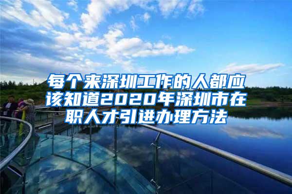 每个来深圳工作的人都应该知道2020年深圳市在职人才引进办理方法