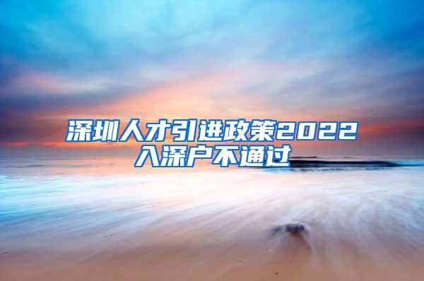 深圳人才引进政策2022入深户不通过