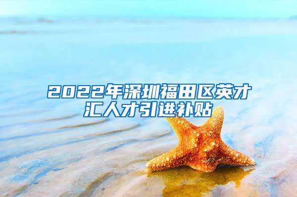 2022年深圳福田区英才汇人才引进补贴