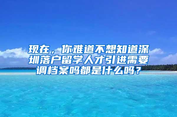 现在，你难道不想知道深圳落户留学人才引进需要调档案吗都是什么吗？