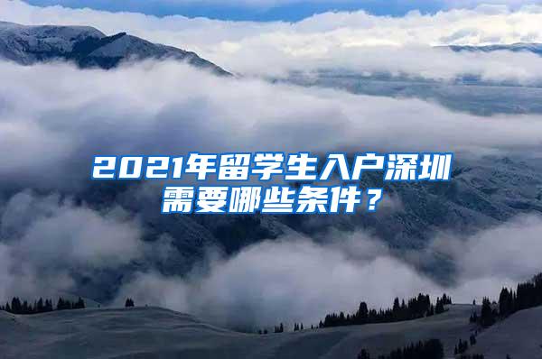 2021年留学生入户深圳需要哪些条件？