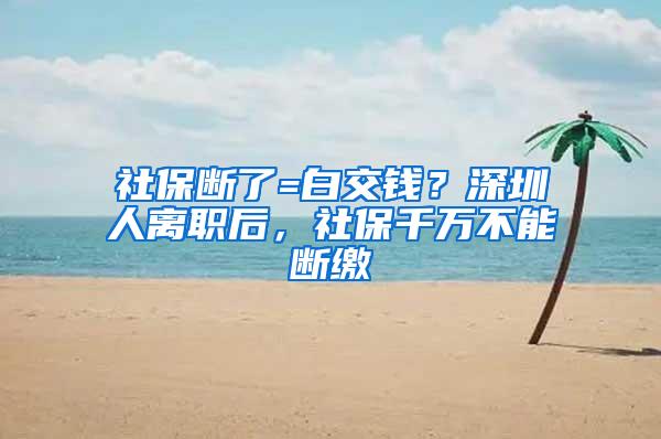 社保断了=白交钱？深圳人离职后，社保千万不能断缴