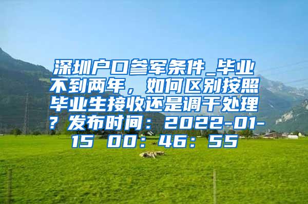 深圳户口参军条件_毕业不到两年，如何区别按照毕业生接收还是调干处理？发布时间：2022-01-15 00：46：55