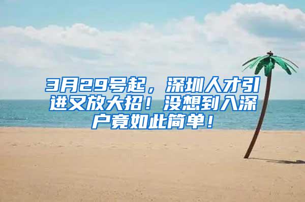 3月29号起，深圳人才引进又放大招！没想到入深户竟如此简单！