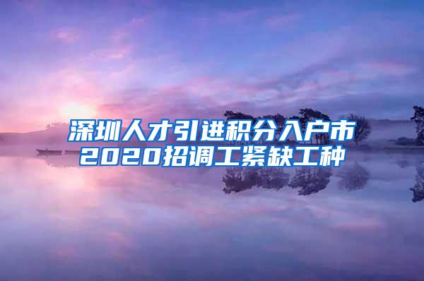 深圳人才引进积分入户市2020招调工紧缺工种